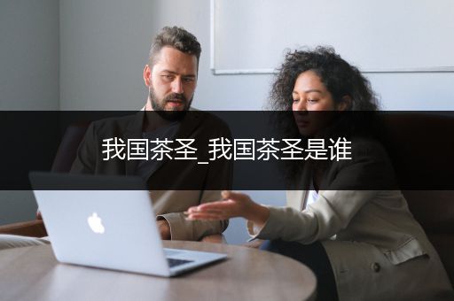 我国茶圣_我国茶圣是谁